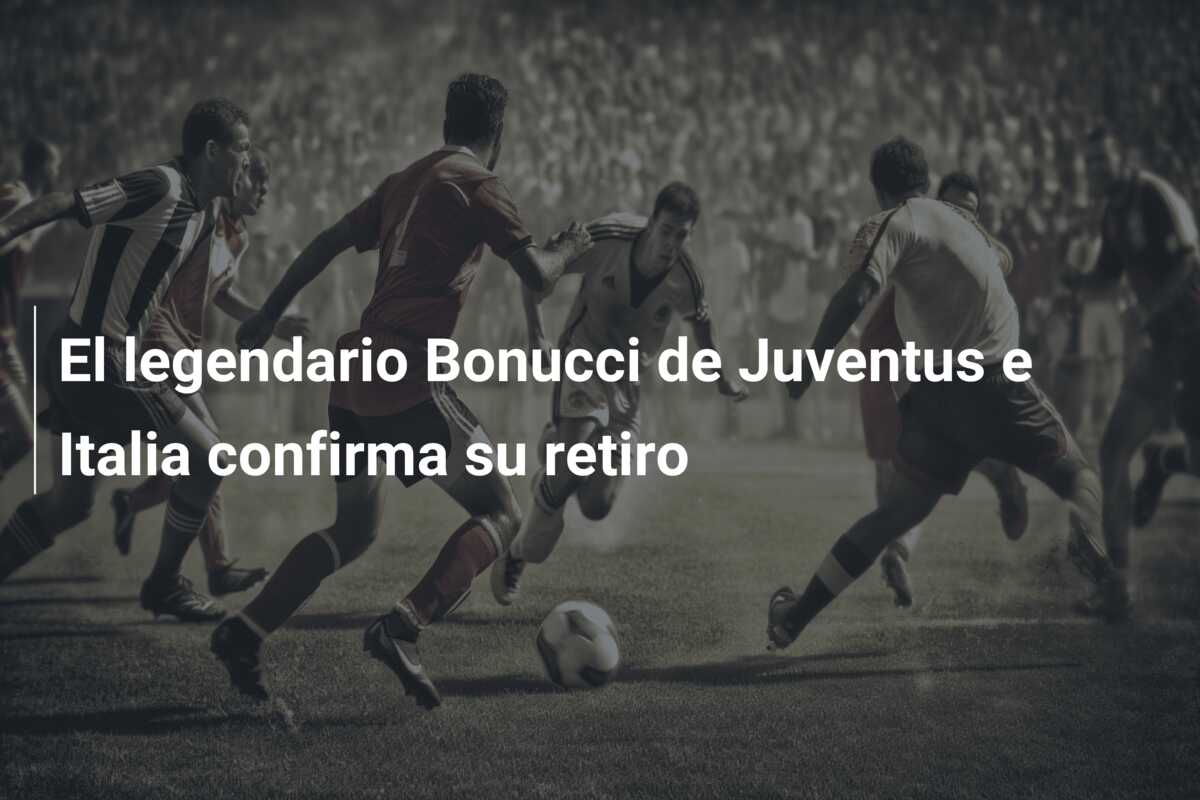 El legendario Bonucci de Juventus e Italia confirma su retiro
