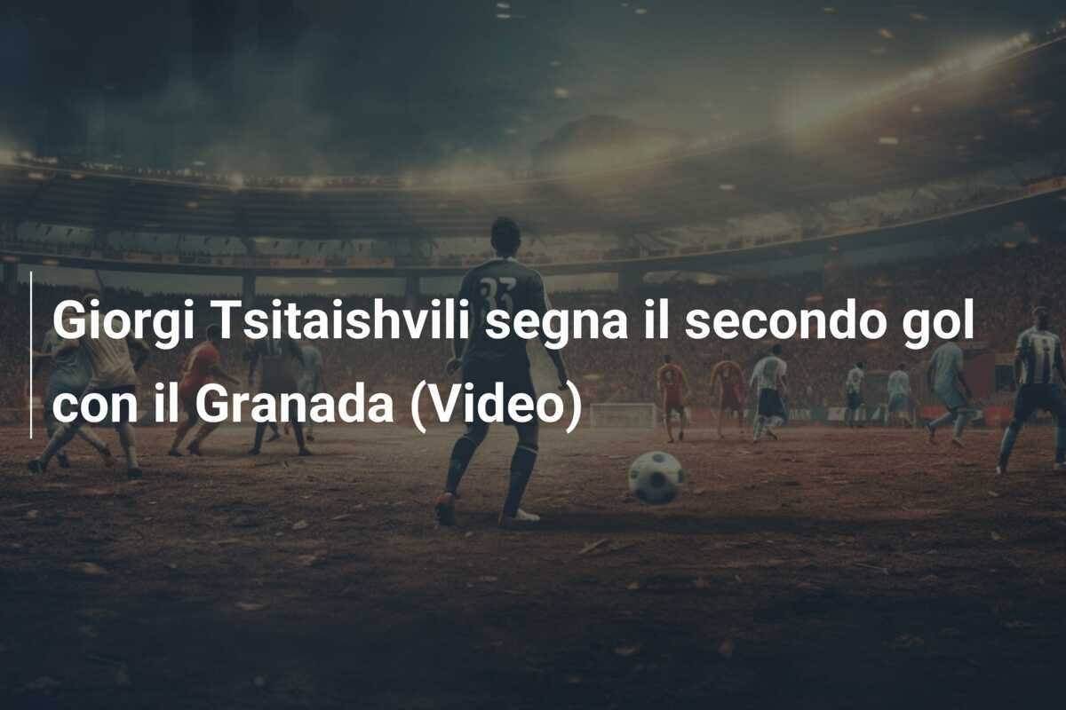 Giorgi Tsitaishvili segna il secondo gol con il Granada (Video)