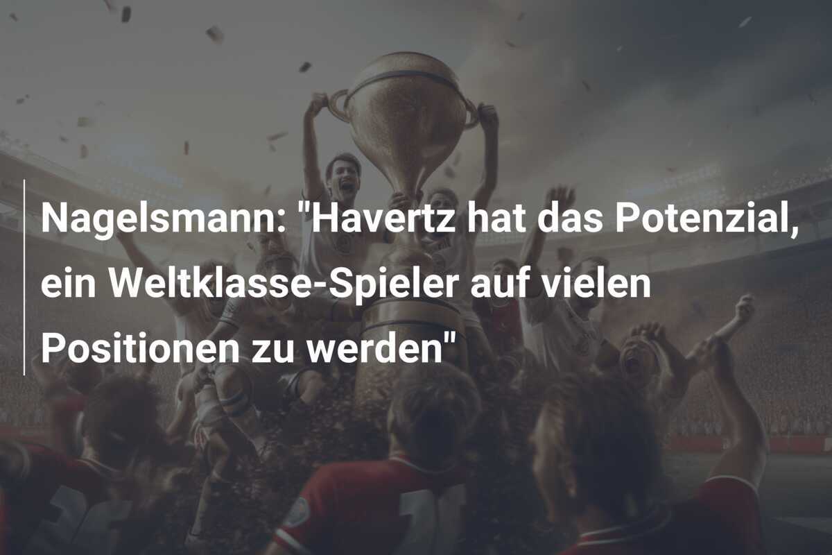 Nagelsmann: "Havertz hat das Potenzial, ein Weltklasse-Spieler auf vielen Positionen zu werden"