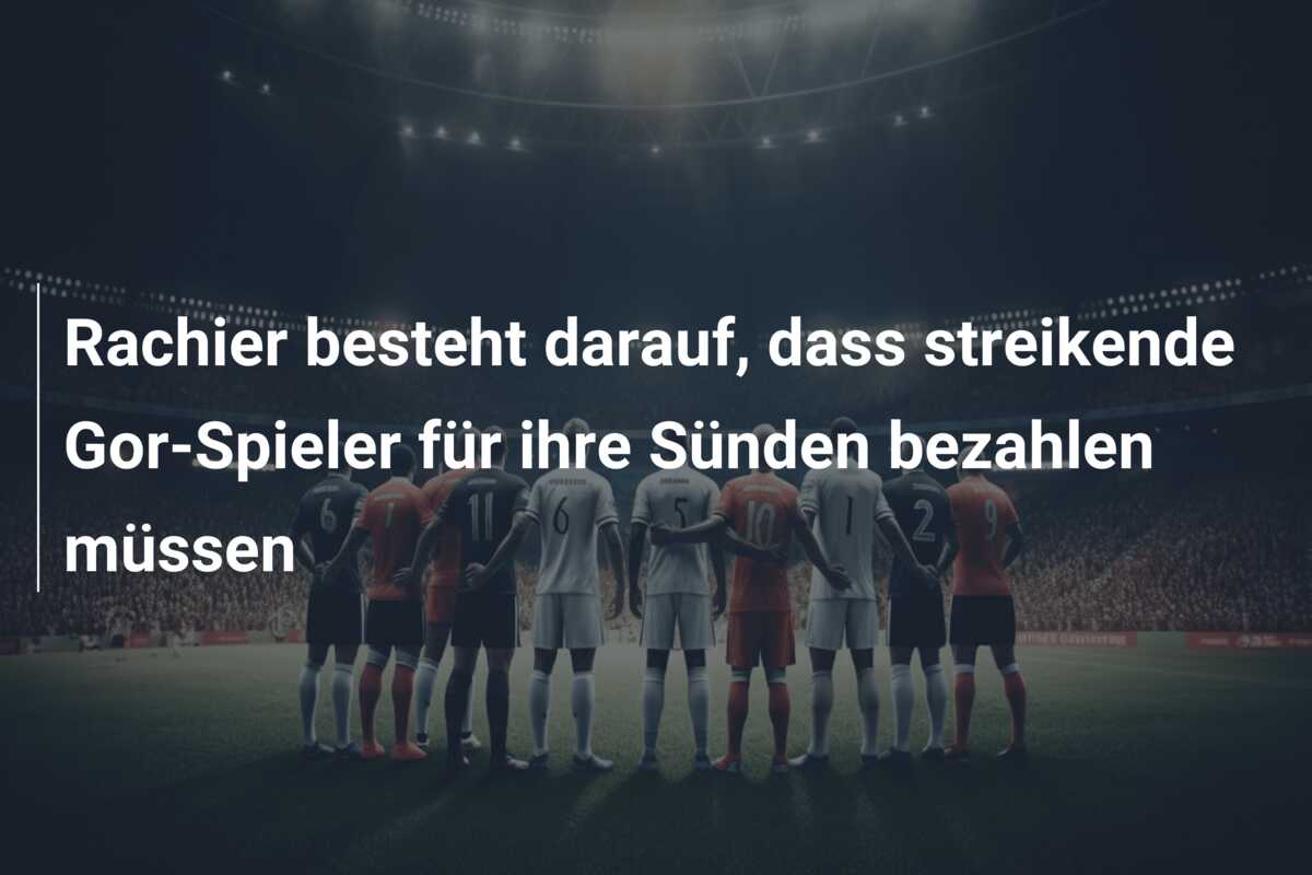 Rachier besteht darauf, dass streikende Gor-Spieler für ihre Sünden bezahlen müssen