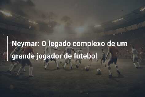 Neymar: O legado complexo de um grande jogador de futebol