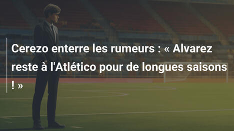 Cerezo enterre les rumeurs : " Alvarez reste à l'Atlético pour de longues saisons ! "