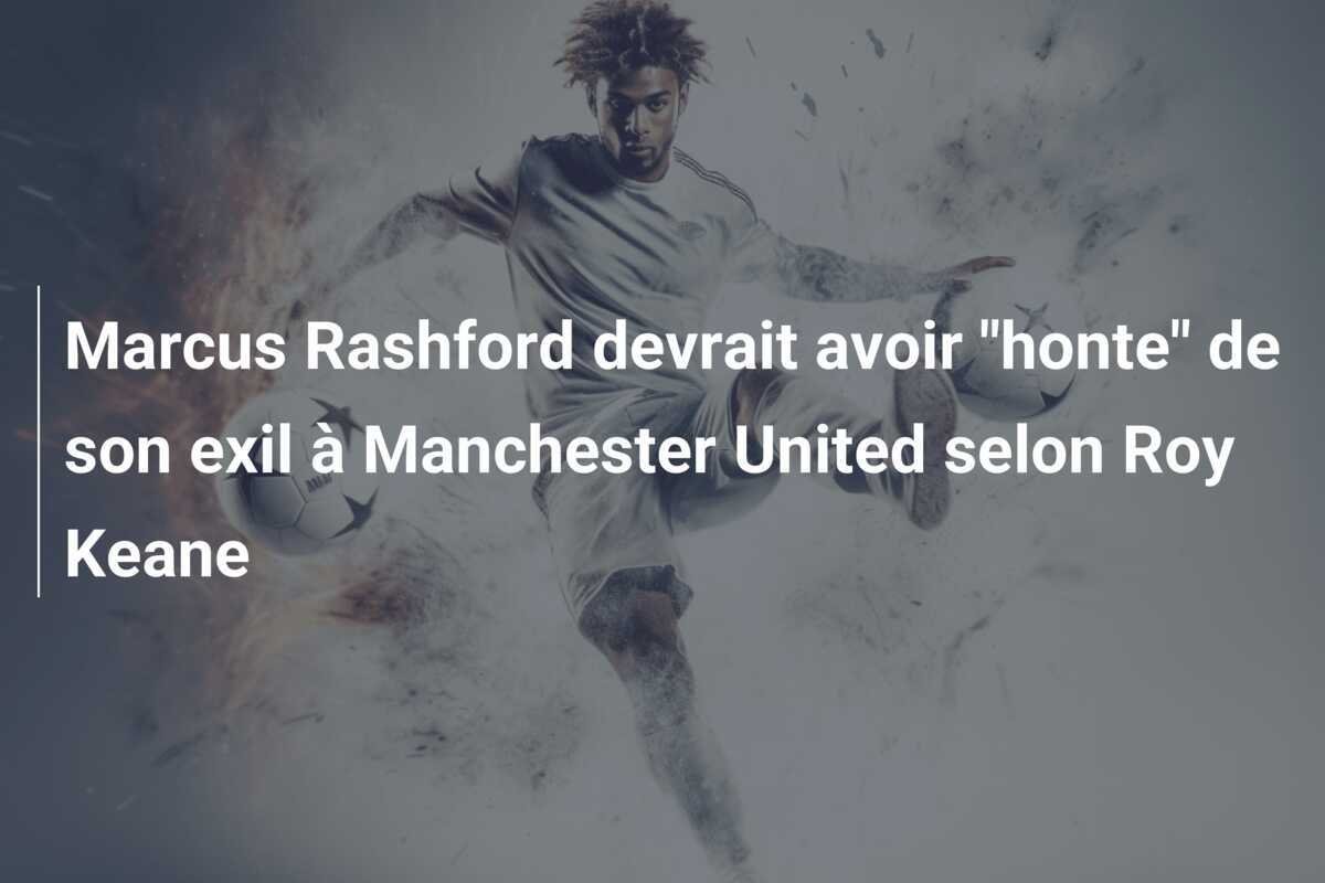Marcus Rashford devrait avoir "honte" de son exil à Manchester United selon Roy Keane