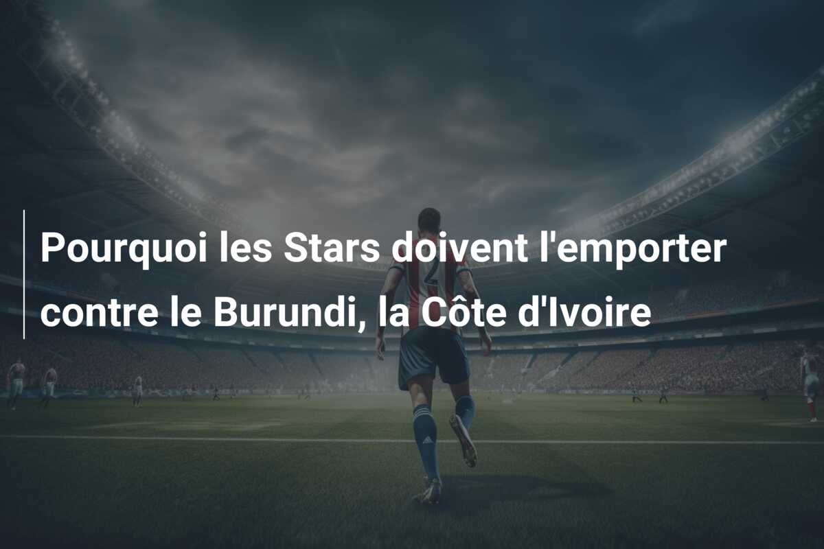 Pourquoi les Stars doivent l’emporter contre le Burundi, la Côte d’Ivoire
