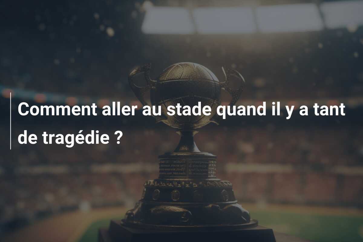 Comment aller au stade quand il y a tant de tragédie ?