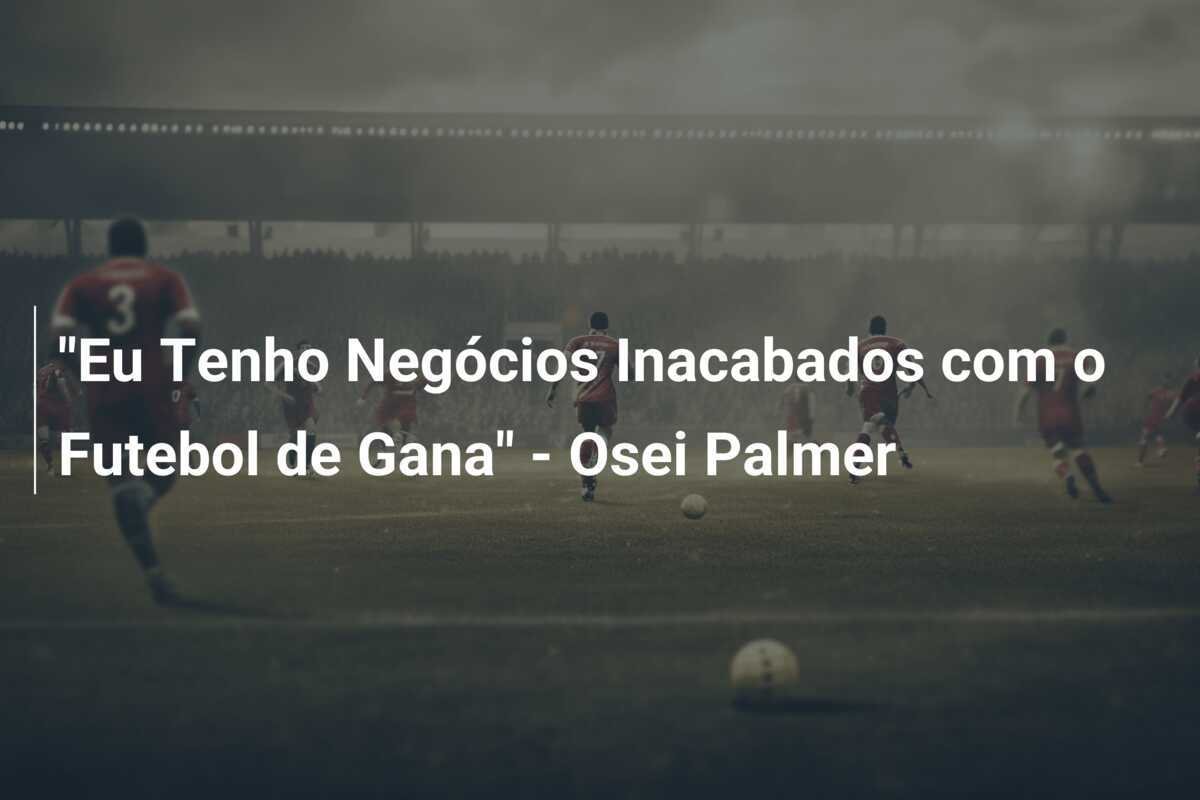 "Eu Tenho Negócios Inacabados com o Futebol de Gana" - Osei Palmer