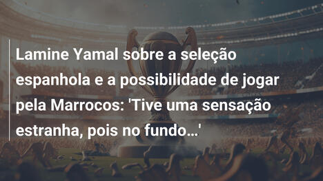 Lamine Yamal sobre a seleção espanhola e a possibilidade de jogar pela Marrocos: 'Tive uma sensação estranha, pois no fundo…'