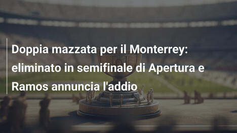 Doppia mazzata per il Monterrey: eliminato in semifinale di Apertura e Ramos annuncia l'addio