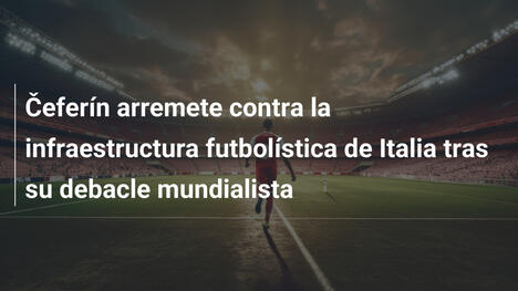 Čeferín arremete contra la infraestructura futbolística de Italia tras su debacle mundialista