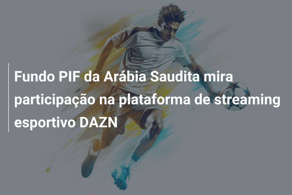 Fundo PIF da Arábia Saudita mira participação na plataforma de streaming esportivo DAZN