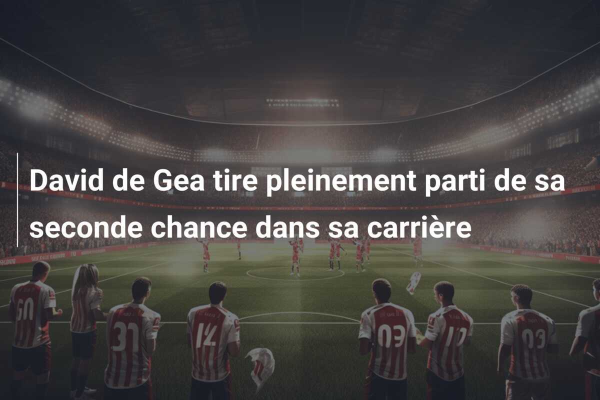 David de Gea tire pleinement parti de sa seconde chance dans sa carrière