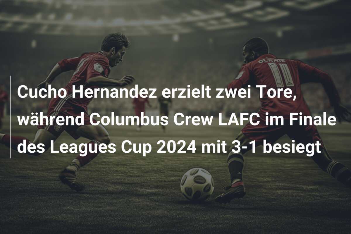 Cucho Hernandez erzielt zwei Tore, während Columbus Crew LAFC im Finale des Leagues Cup 2024 mit 3-1 besiegt