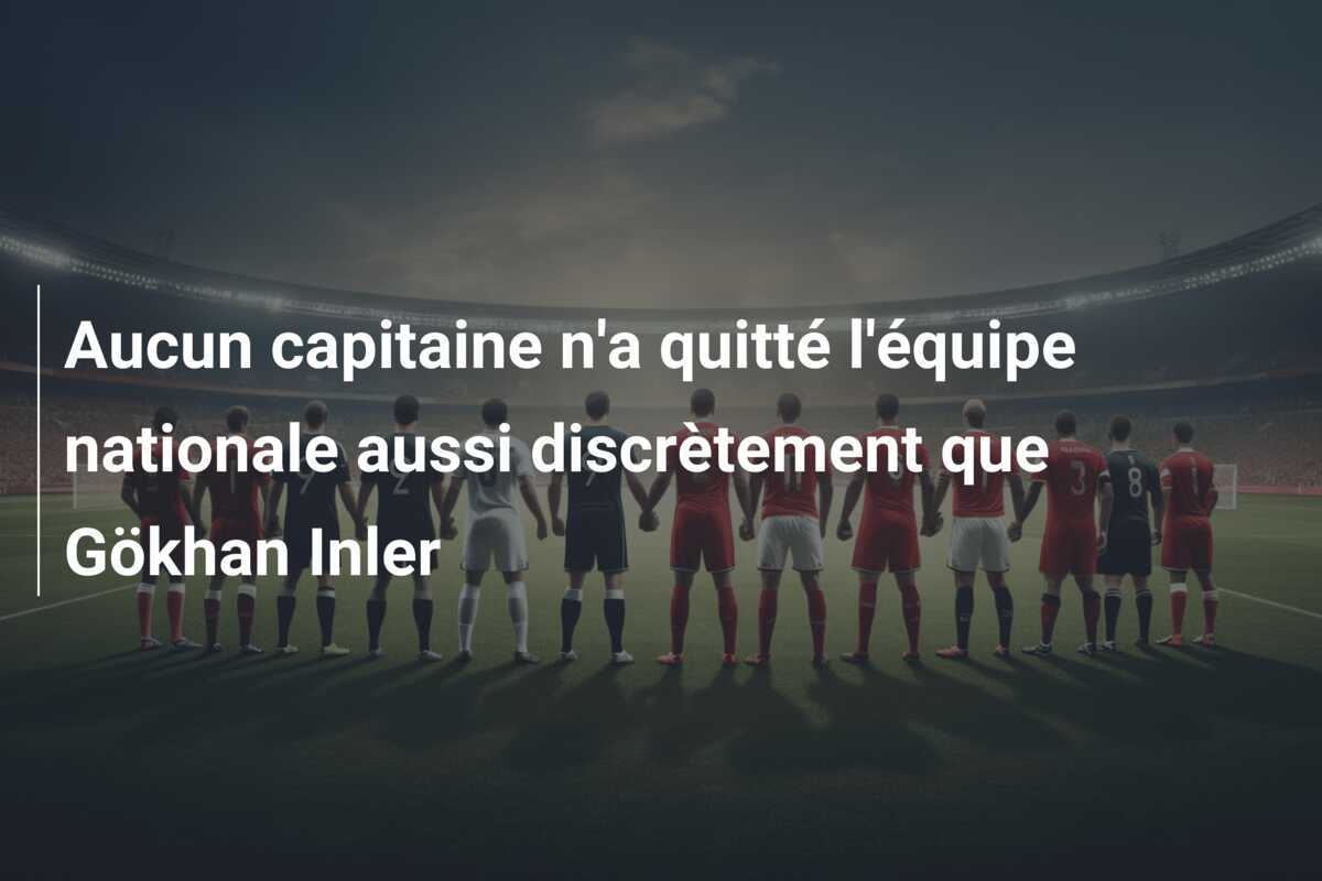 Aucun capitaine n'a quitté l'équipe nationale aussi discrètement que Gökhan Inler