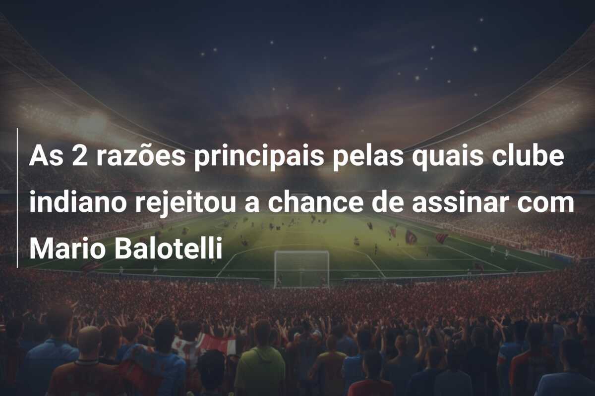 As 2 razões principais pelas quais clube indiano rejeitou a chance de assinar com Mario Balotelli