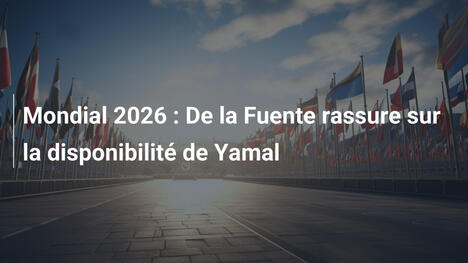 Mondial 2026 : De la Fuente rassure sur la disponibilité de Yamal