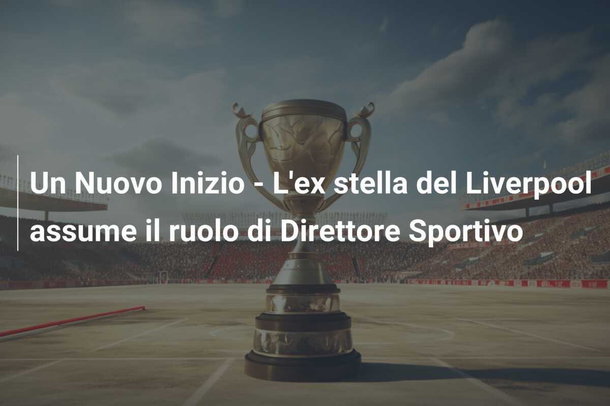 Un Nuovo Inizio - L'ex stella del Liverpool assume il ruolo di Direttore Sportivo