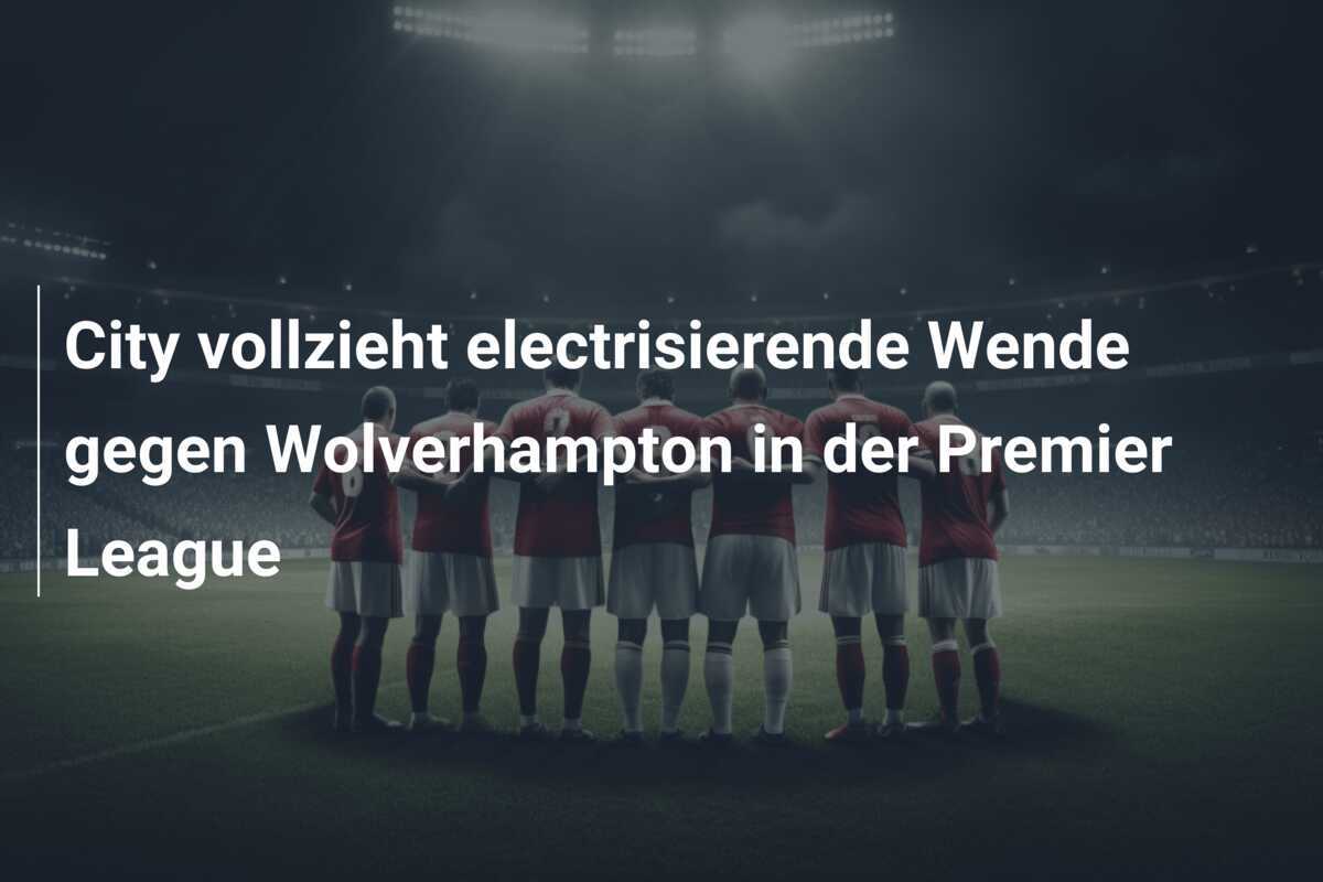 City vollzieht electrisierende Wende gegen Wolverhampton in der Premier League