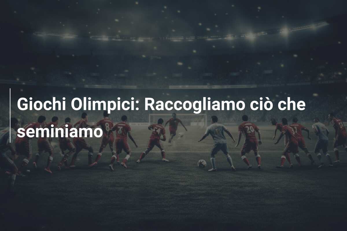 Giochi Olimpici: Raccogliamo ciò che seminiamo