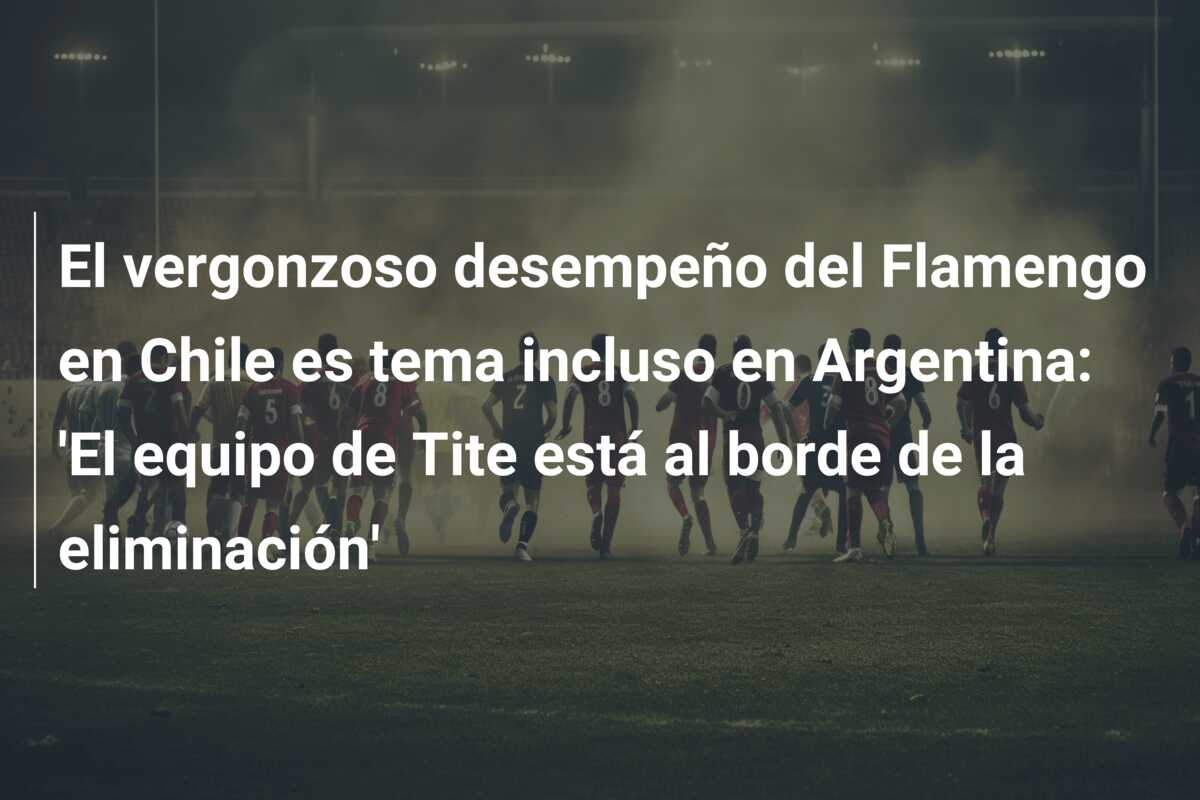 El vergonzoso desempeño del Flamengo en Chile es tema incluso en Argentina: ‘El equipo de Tite está al borde de la eliminación’