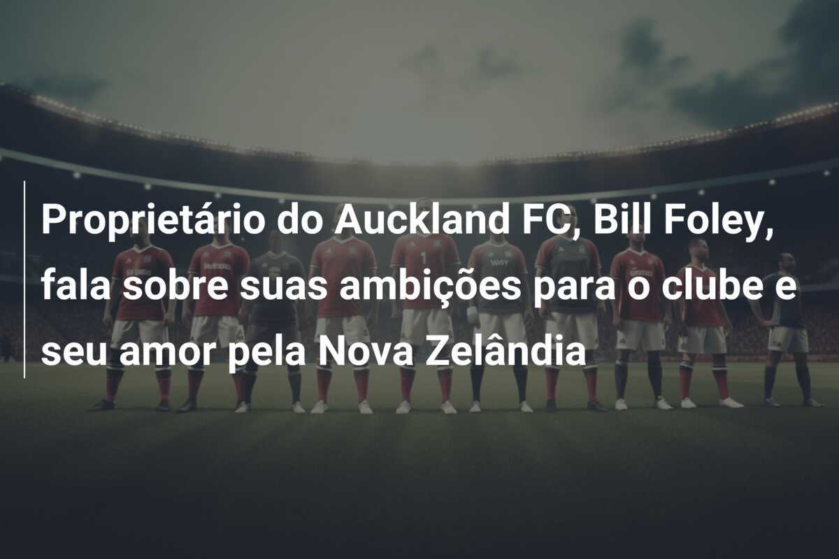 Proprietário do Auckland FC, Bill Foley, fala sobre suas ambições para o clube e seu amor pela Nova Zelândia