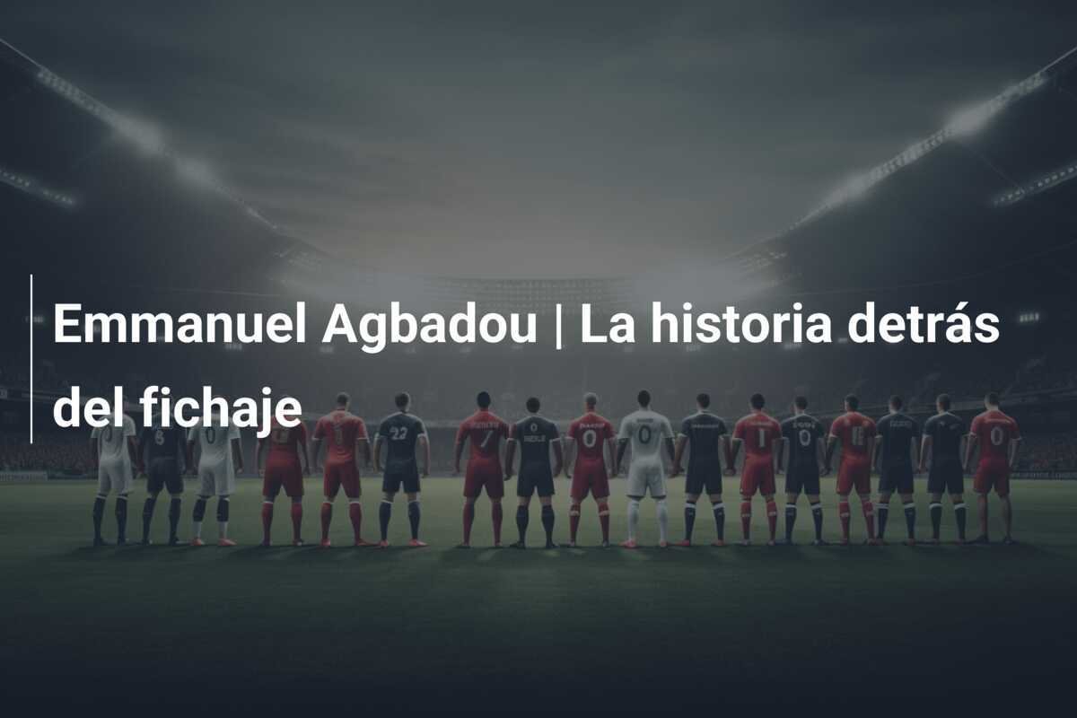 Emmanuel Agbadou | La historia detrás del fichaje