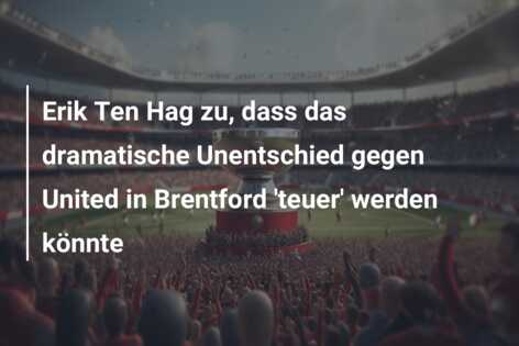 Erik Ten Hag zu, dass das dramatische Unentschied gegen United in Brentford ‘teuer’ werden könnte