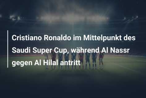 Cristiano Ronaldo im Mittelpunkt des Saudi Super Cup, während Al Nassr gegen Al Hilal antritt