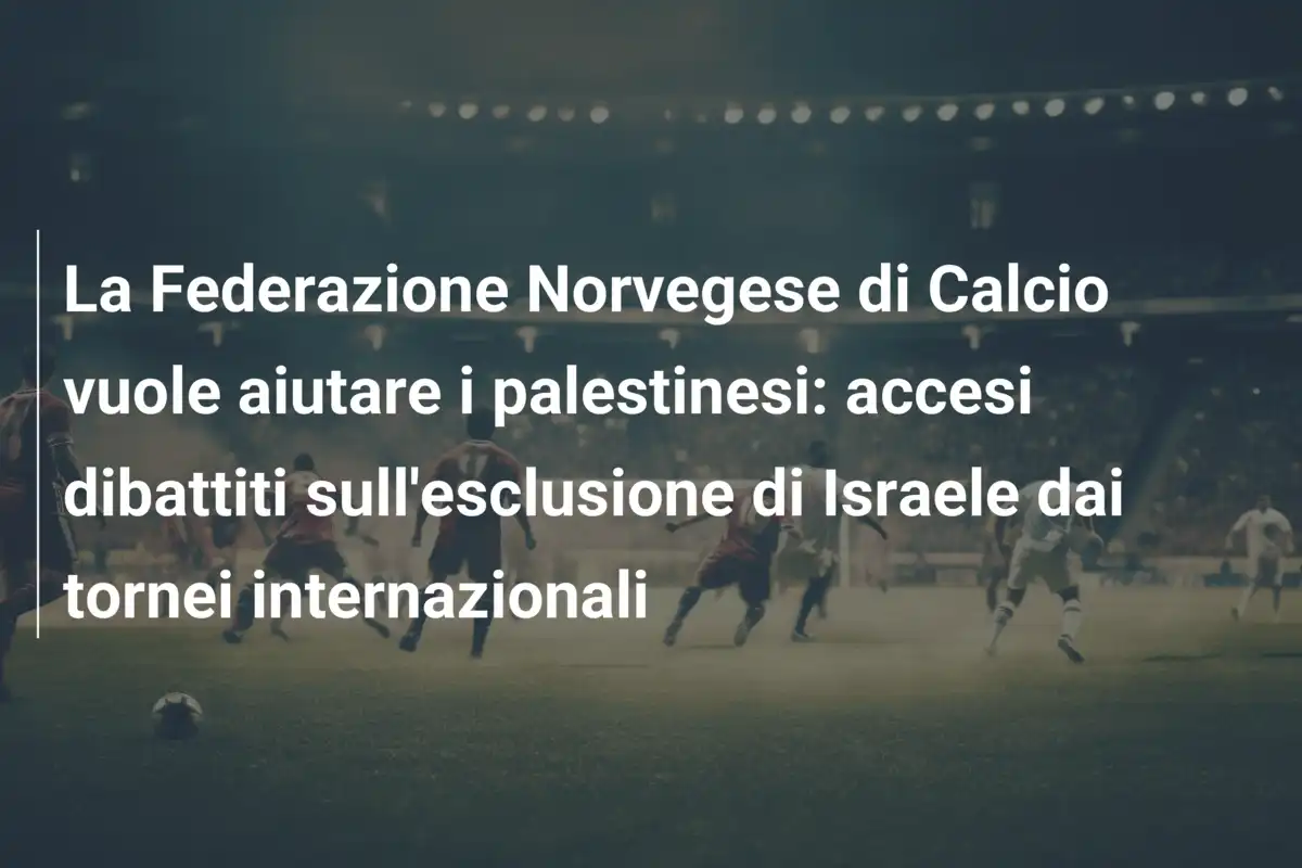 La Federazione Norvegese di Calcio vuole aiutare i palestinesi: accesi dibattiti sull'esclusione di Israele dai tornei internazionali