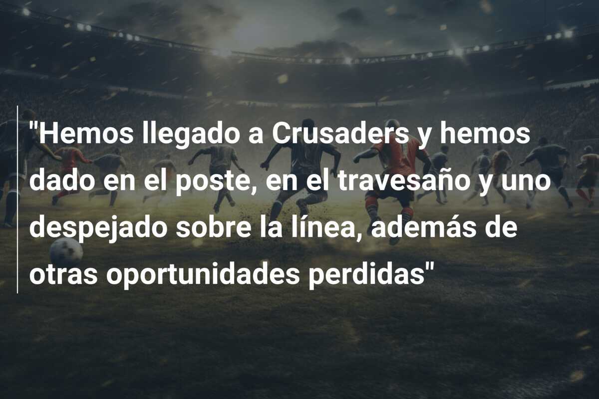 "Hemos llegado a Crusaders y hemos dado en el poste, en el travesaño y uno despejado sobre la línea, además de otras oportunidades perdidas"