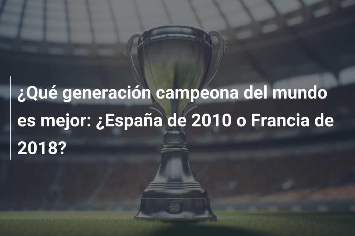 ¿Qué generación campeona del mundo es mejor: ¿España de 2010 o Francia de 2018?
