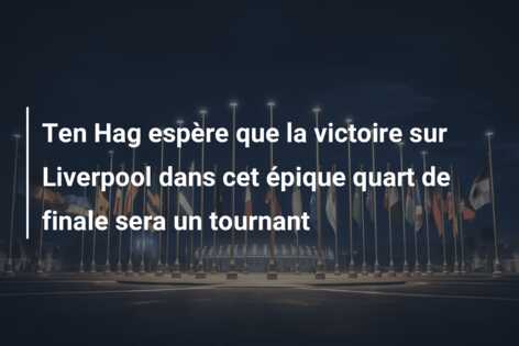 Ten Hag espère que la victoire sur Liverpool dans cet épique quart de finale sera un tournant