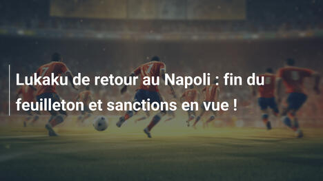 Lukaku de retour au Napoli : fin du feuilleton et sanctions en vue !