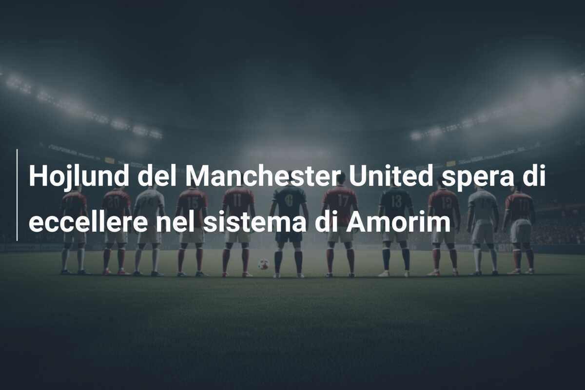 Hojlund del Manchester United spera di eccellere nel sistema di Amorim