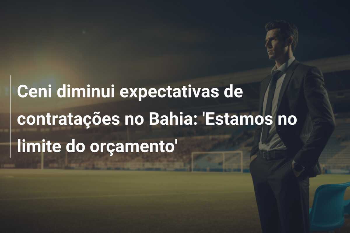 Ceni diminui expectativas de contratações no Bahia: ‘Estamos no limite do orçamento’