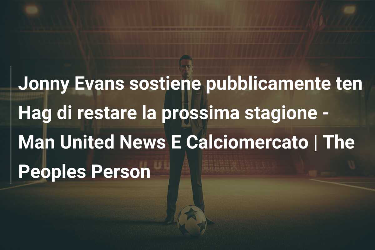 Jonny Evans sostiene pubblicamente ten Hag di restare la prossima stagione – Man United News E Calciomercato | The Peoples Person