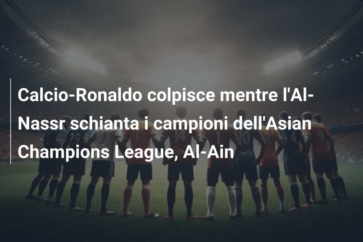 Calcio-Ronaldo colpisce mentre l'Al-Nassr schianta i campioni dell'Asian Champions League, Al-Ain