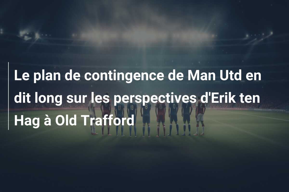 Le plan de contingence de Man Utd en dit long sur les perspectives d’Erik ten Hag à Old Trafford