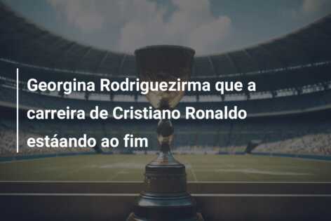 Georgina Rodriguezirma que a carreira de Cristiano Ronaldo estáando ao fim