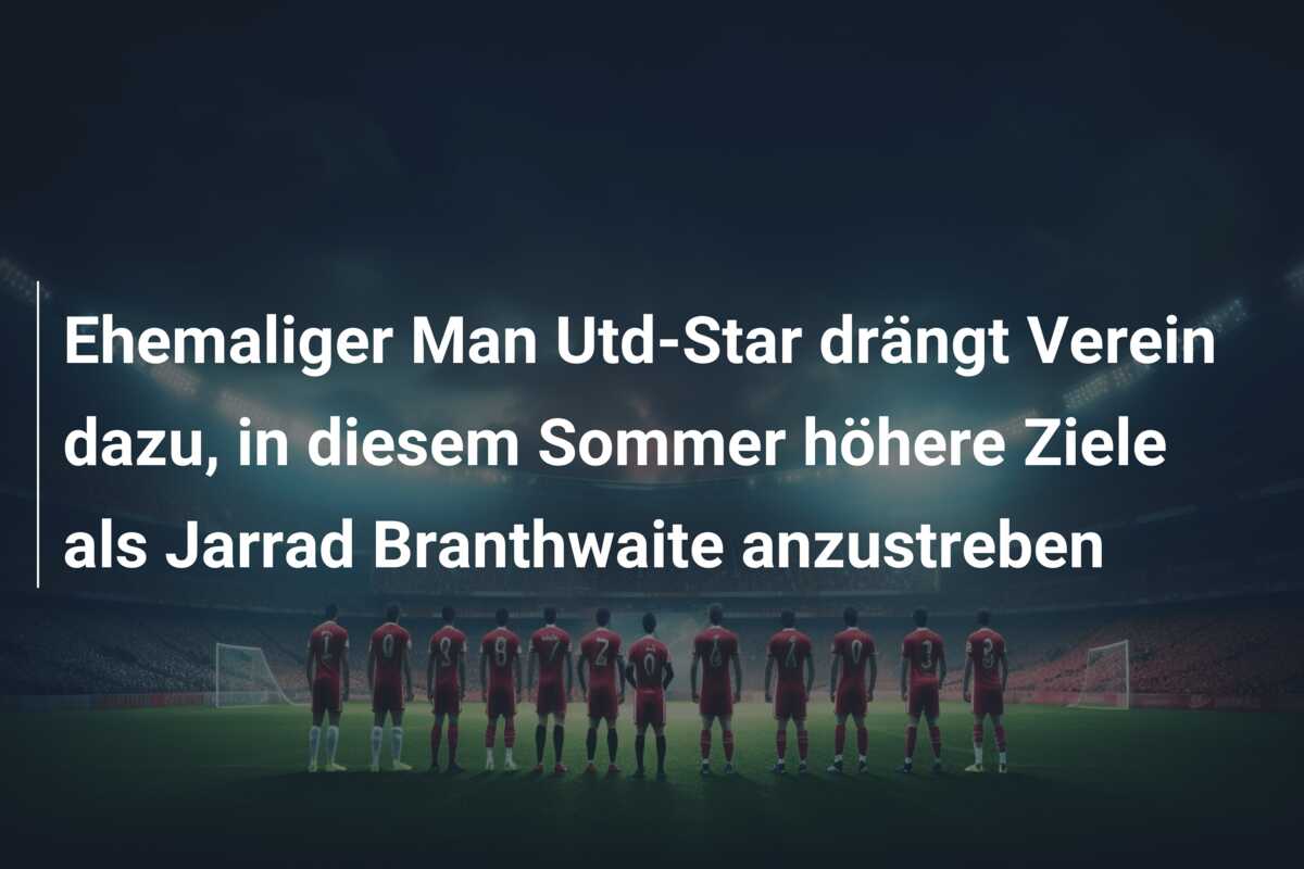 Ehemaliger Man Utd-Star drängt Verein dazu, in diesem Sommer höhere Ziele als Jarrad Branthwaite anzustreben