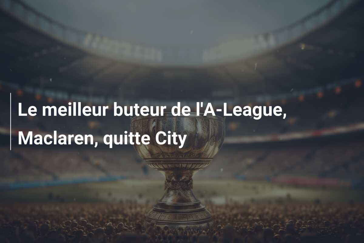 Le meilleur buteur de l’A-League, Maclaren, quitte City
