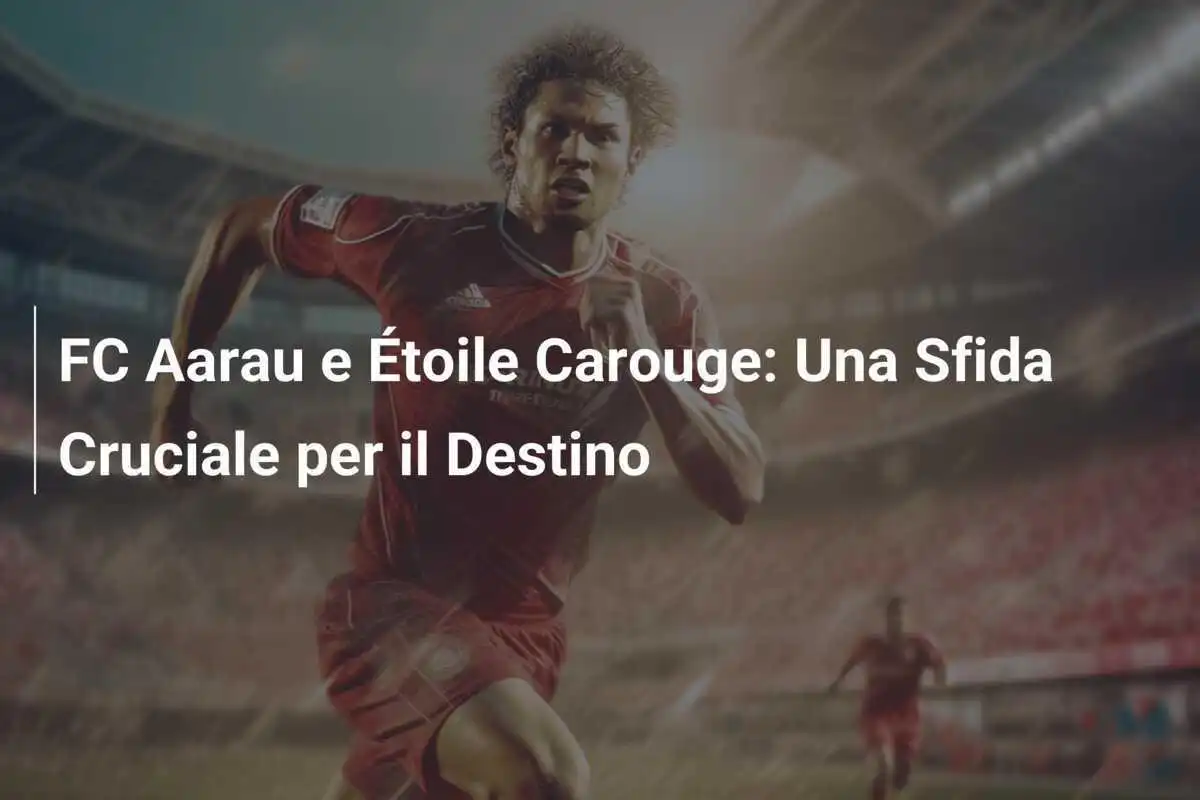 FC Aarau e Étoile Carouge: Una Sfida Cruciale per il Destino