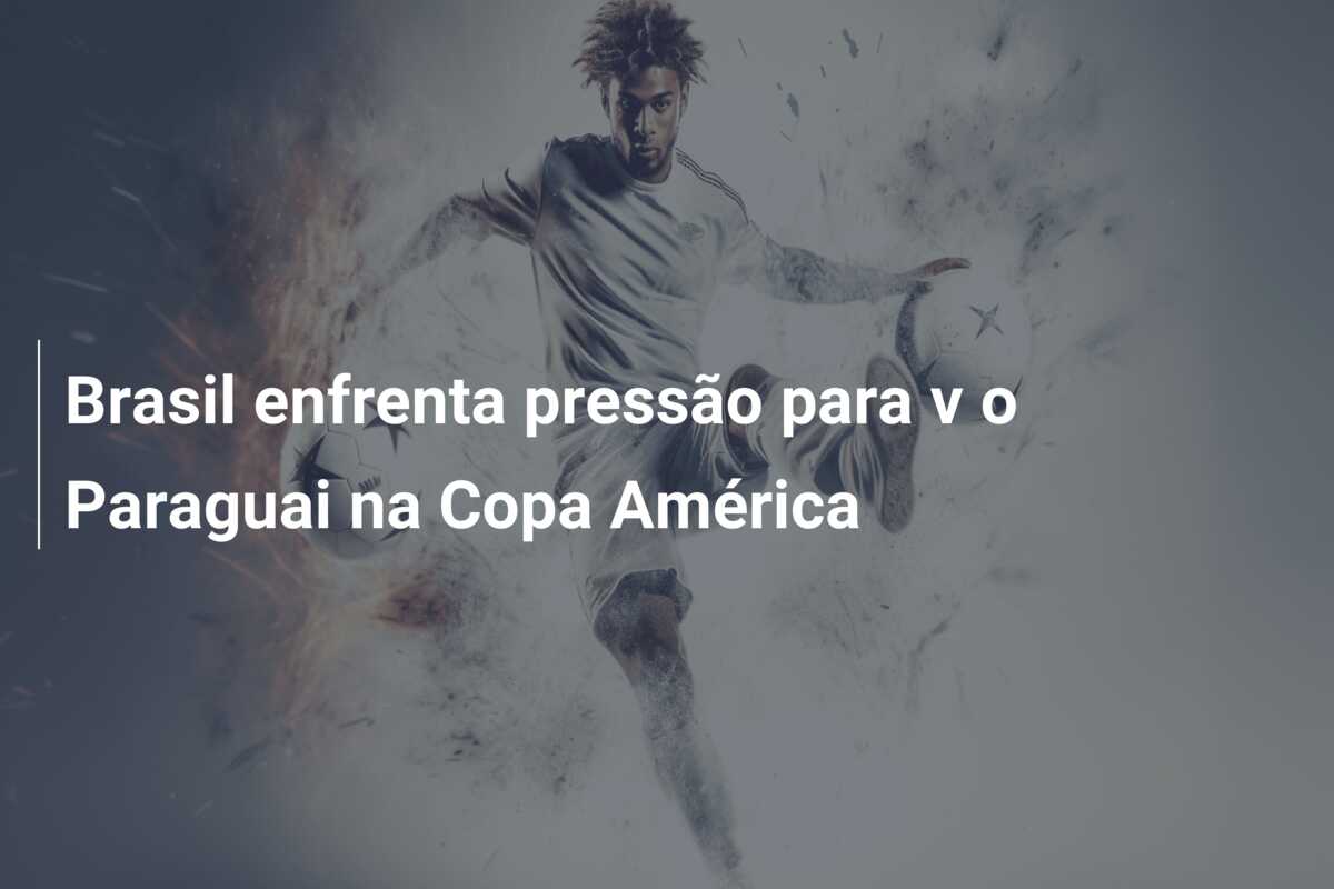 Brasil enfrenta pressão para v o Paraguai na Copa América
