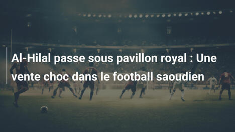 Al-Hilal passe sous pavillon royal : Une vente choc dans le football saoudien