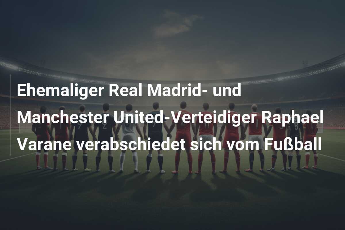 Ehemaliger Real Madrid- und Manchester United-Verteidiger Raphael Varane verabschiedet sich vom Fußball