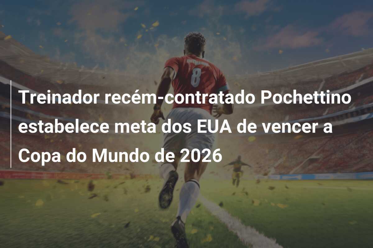 Treinador recém-contratado Pochettino estabelece meta dos EUA de vencer a Copa do Mundo de 2026