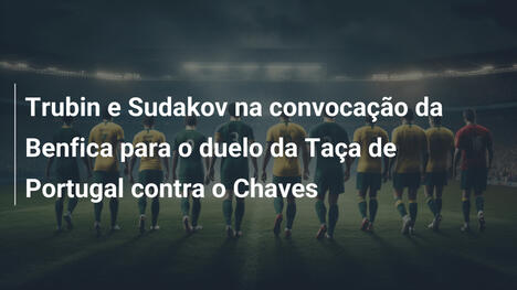 Trubin e Sudakov na convocação da Benfica para o duelo da Taça de Portugal contra o Chaves