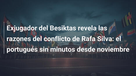 Exjugador del Besiktas revela las razones del conflicto de Rafa Silva: el portugués sin minutos desde noviembre