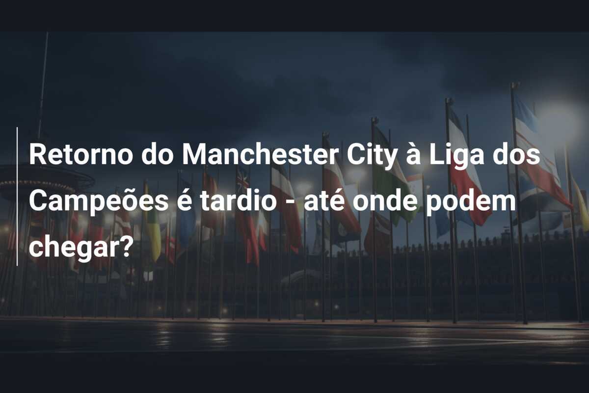 Retorno do Manchester City à Liga dos Campeões é tardio - até onde podem chegar?