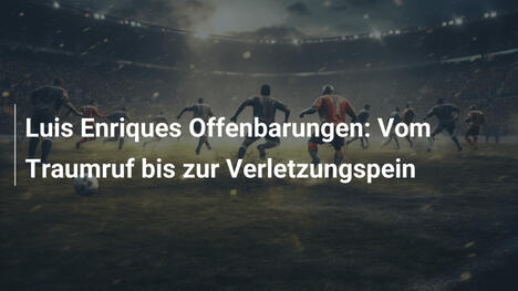 Luis Enriques Offenbarungen: Vom Traumruf bis zur Verletzungspein