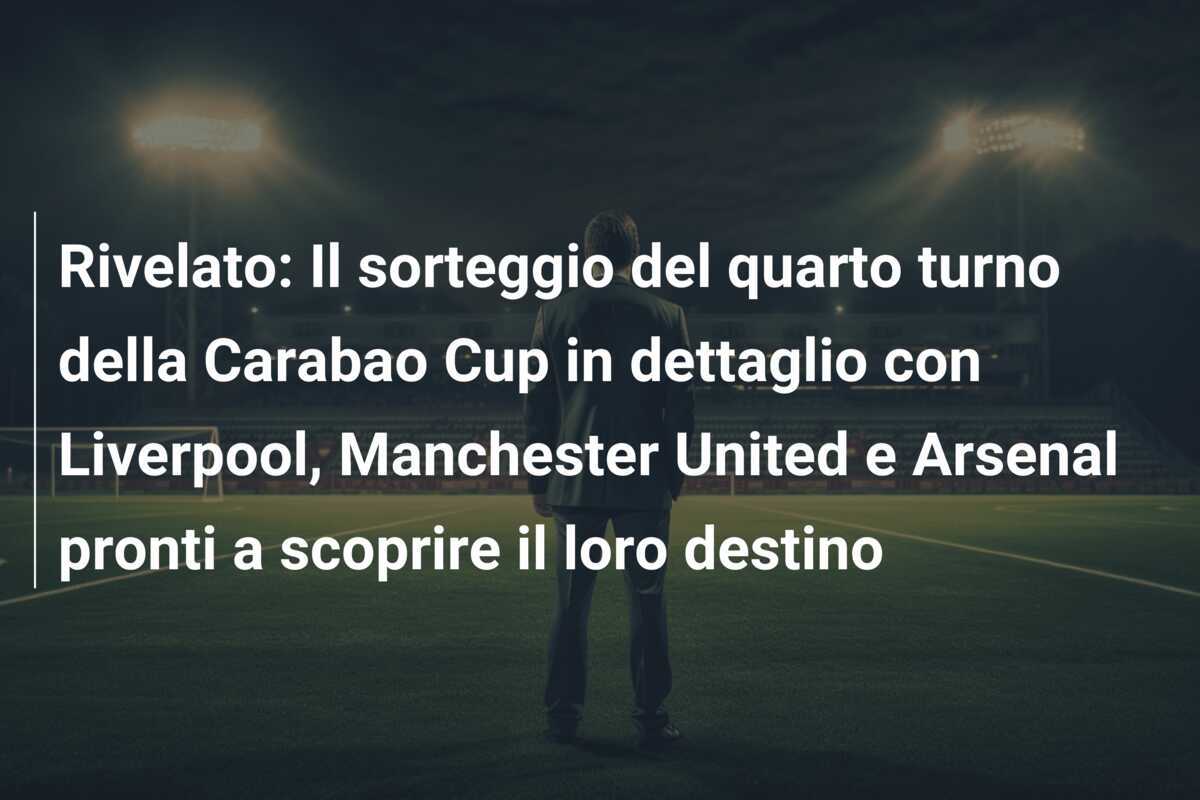 Rivelato: Il sorteggio del quarto turno della Carabao Cup in dettaglio con Liverpool, Manchester United e Arsenal pronti a scoprire il loro destino